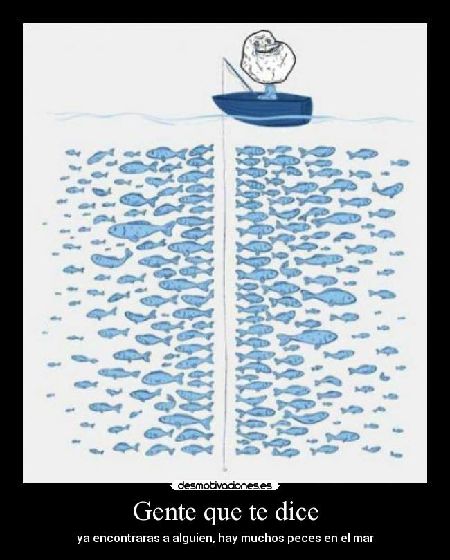 Gente que te dice - ya encontraras a alguien, hay muchos peces en el mar