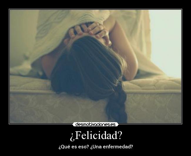 ¿Felicidad? - ¿Qué es eso? ¿Una enfermedad?