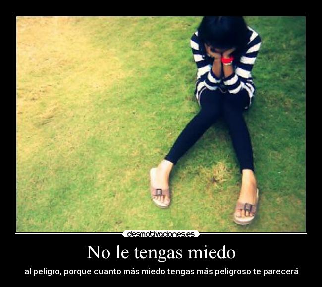 No le tengas miedo - al peligro, porque cuanto más miedo tengas más peligroso te parecerá