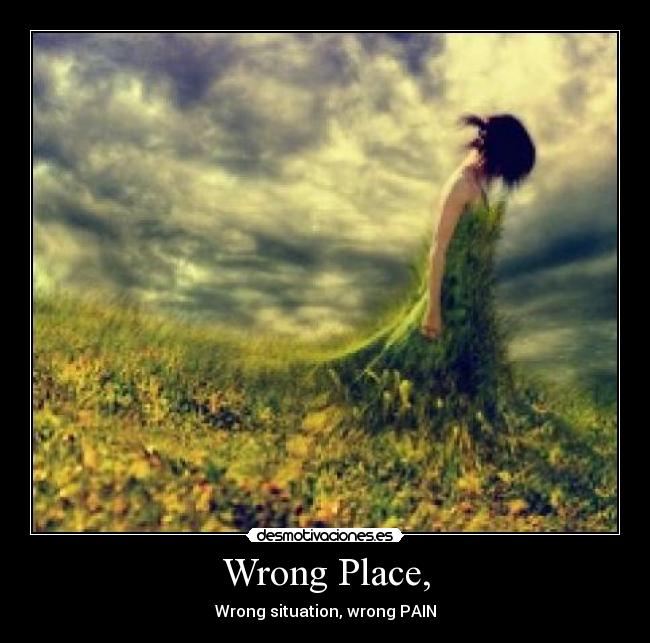 Wrong Place, - Wrong situation, wrong PAIN