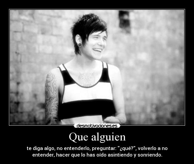 Que alguien - te diga algo, no entenderlo, preguntar: ¿qué?, volverlo a no
entender, hacer que lo has oído asintiendo y sonriendo.