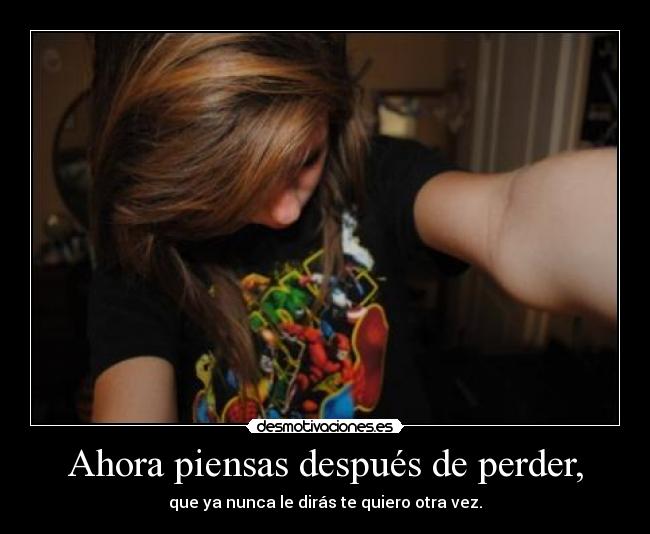 Ahora piensas después de perder, - que ya nunca le dirás te quiero otra vez.