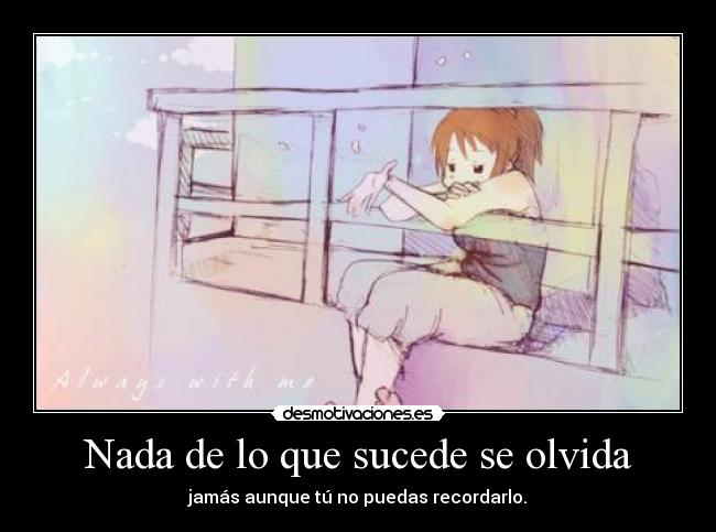 Nada de lo que sucede se olvida - jamás aunque tú no puedas recordarlo.