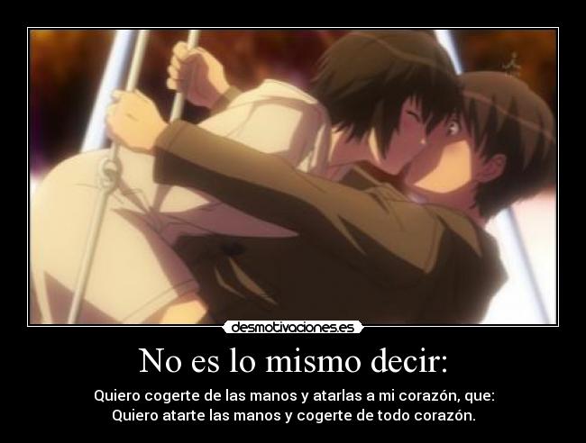 No es lo mismo decir: - Quiero cogerte de las manos y atarlas a mi corazón, que:
Quiero atarte las manos y cogerte de todo corazón.