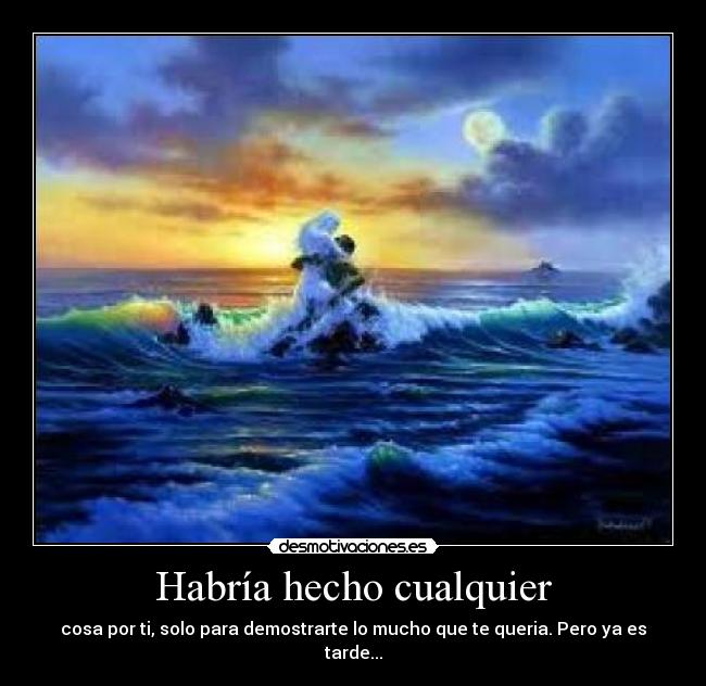 Habría hecho cualquier - cosa por ti, solo para demostrarte lo mucho que te queria. Pero ya es tarde...