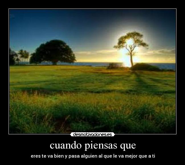 cuando piensas que - eres te va bien y pasa alguien al que le va mejor que a ti