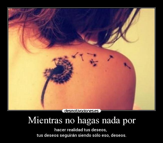 Mientras no hagas nada por - hacer realidad tus deseos,  
tus deseos seguirán siendo sólo eso, deseos.