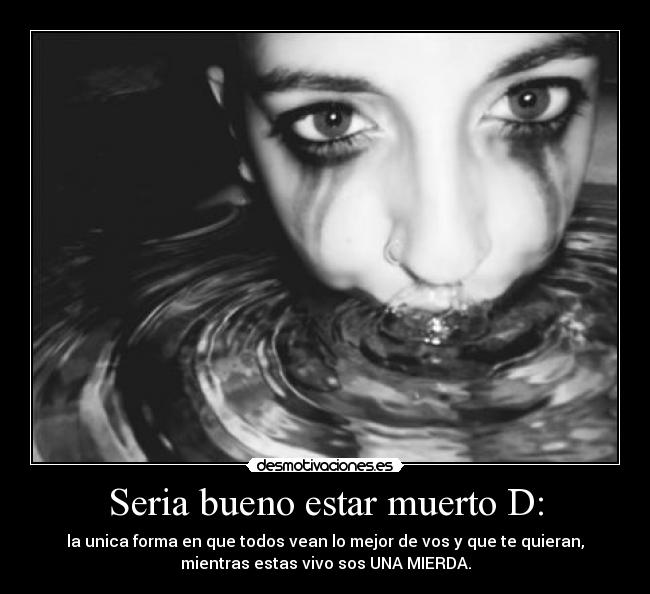 Seria bueno estar muerto D: - la unica forma en que todos vean lo mejor de vos y que te quieran,
mientras estas vivo sos UNA MIERDA.