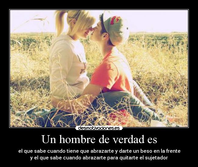 Un hombre de verdad es - el que sabe cuando tiene que abrazarte y darte un beso en la frente
y el que sabe cuando abrazarte para quitarte el sujetador