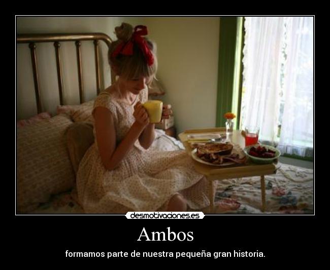 Ambos - formamos parte de nuestra pequeña gran historia.