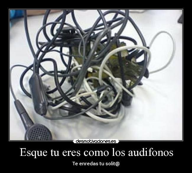 Esque tu eres como los audifonos -