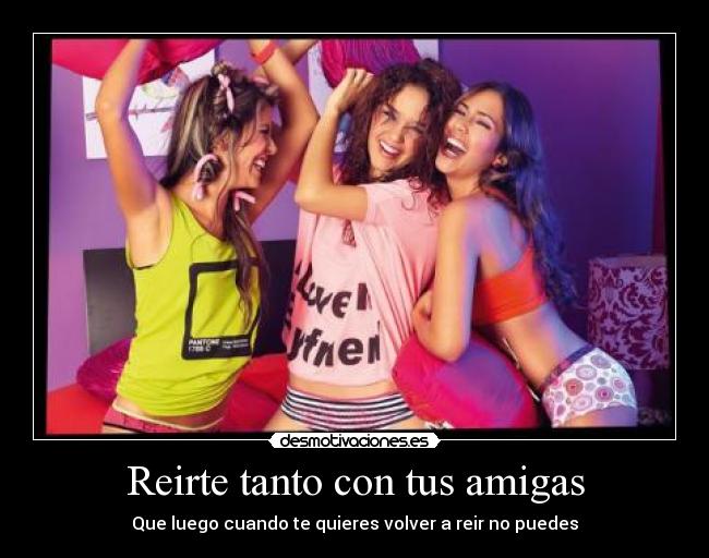 Reirte tanto con tus amigas - Que luego cuando te quieres volver a reir no puedes