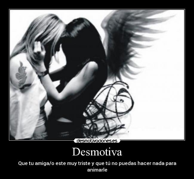 Desmotiva - Que tu amiga/o este muy triste y que tú no puedas hacer nada para animarle