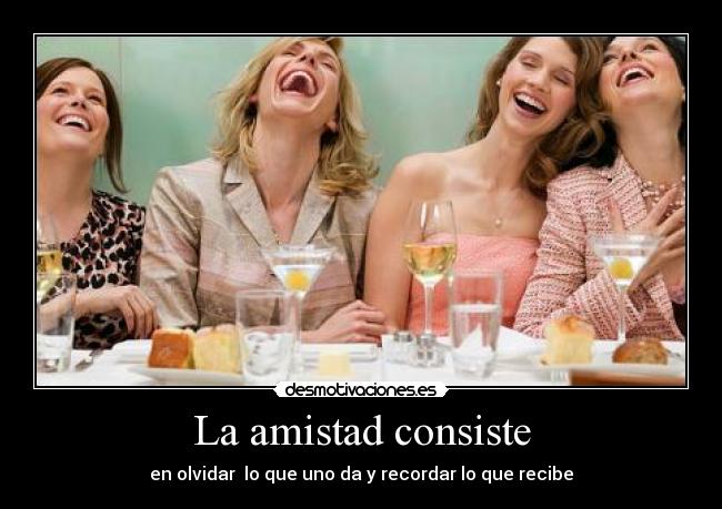 La amistad consiste - en olvidar lo que uno da y recordar lo que recibe