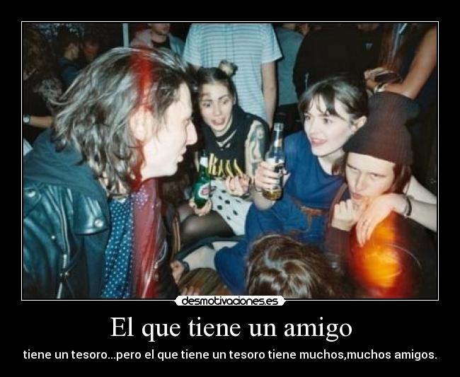 El que tiene un amigo - tiene un tesoro...pero el que tiene un tesoro tiene muchos,muchos amigos.