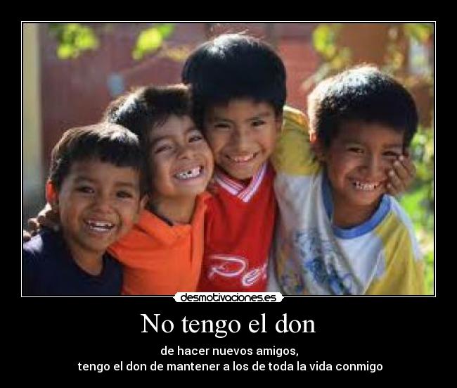 No tengo el don - de hacer nuevos amigos,
tengo el don de mantener a los de toda la vida conmigo