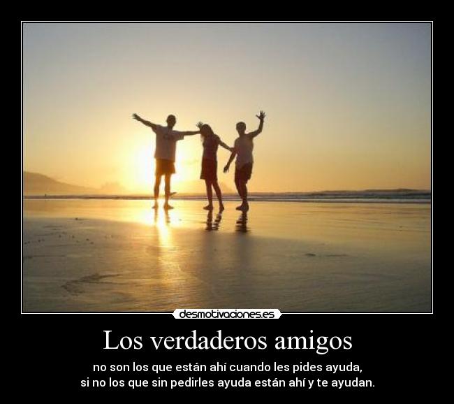 Los verdaderos amigos - no son los que están ahí cuando les pides ayuda,
si no los que sin pedirles ayuda están ahí y te ayudan.
