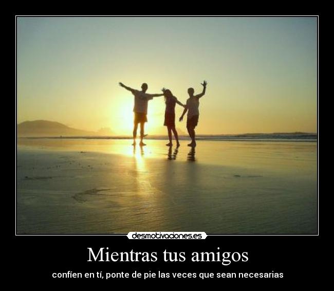 Mientras tus amigos - confíen en tí, ponte de pie las veces que sean necesarias