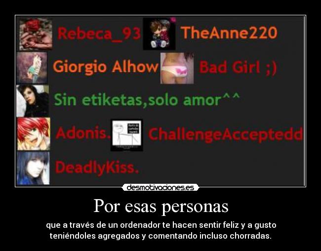 Por esas personas - que a través de un ordenador te hacen sentir feliz y a gusto
teniéndoles agregados y comentando incluso chorradas.
