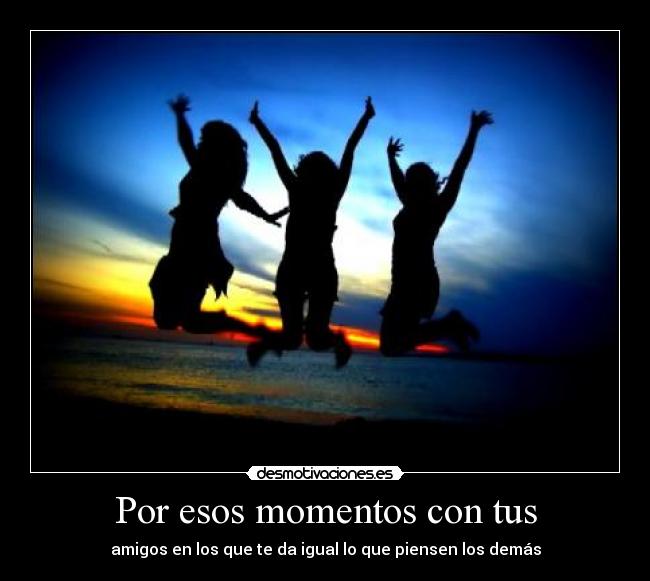 Por esos momentos con tus - amigos en los que te da igual lo que piensen los demás