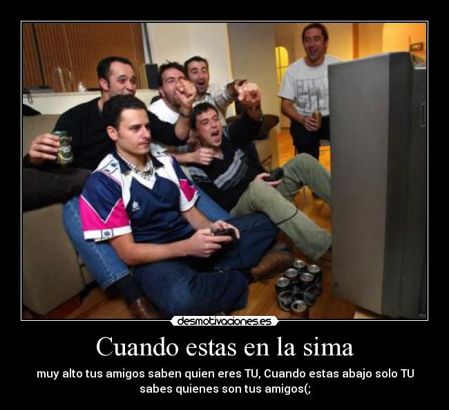 Cuando estas en la sima - muy alto tus amigos saben quien eres TU, Cuando estas abajo solo TU
sabes quienes son tus amigos(;