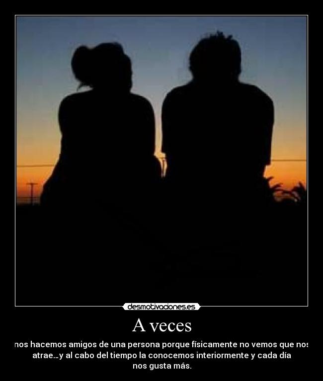 A veces - nos hacemos amigos de una persona porque físicamente no vemos que nos
atrae…y al cabo del tiempo la conocemos interiormente y cada día
nos gusta más.