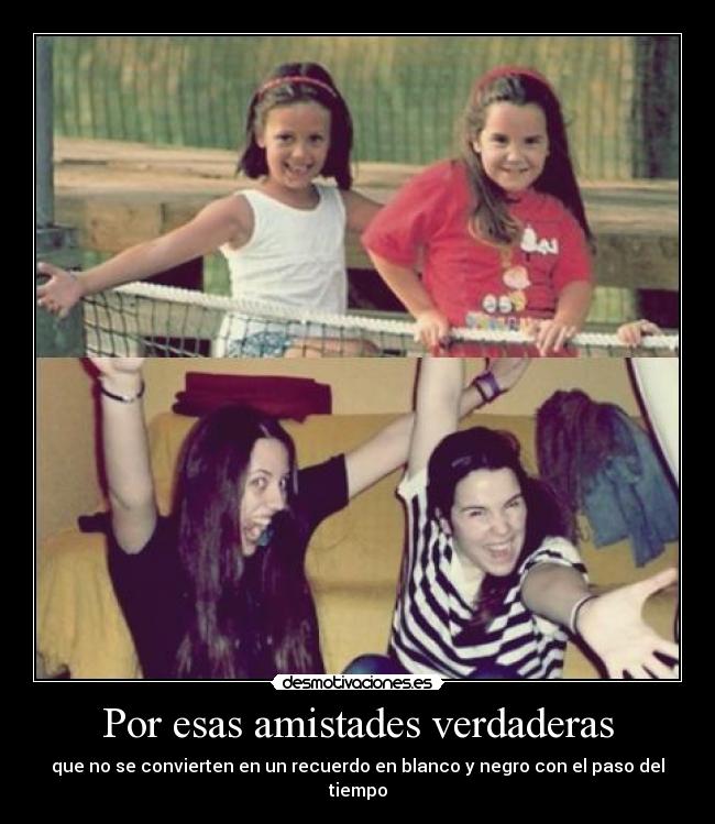 Por esas amistades verdaderas - que no se convierten en un recuerdo en blanco y negro con el paso del tiempo