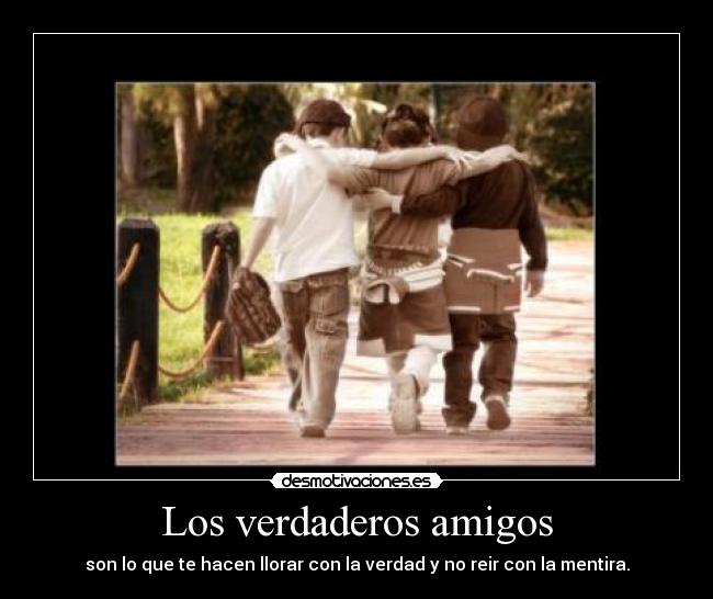 Los verdaderos amigos - son lo que te hacen llorar con la verdad y no reir con la mentira.