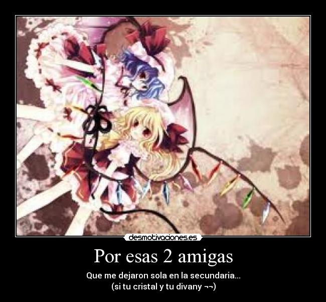 Por esas 2 amigas - Que me dejaron sola en la secundaria...
(si tu cristal y tu divany ¬¬)