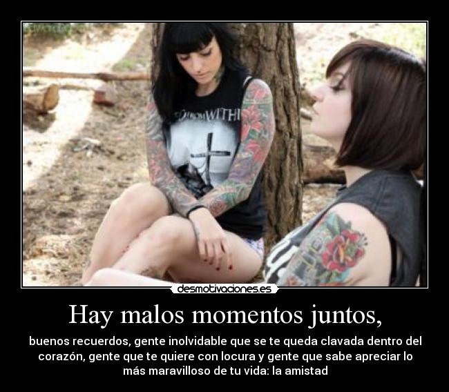 Hay malos momentos juntos, - buenos recuerdos, gente inolvidable que se te queda clavada dentro del
corazón, gente que te quiere con locura y gente que sabe apreciar lo
más maravilloso de tu vida: la amistad