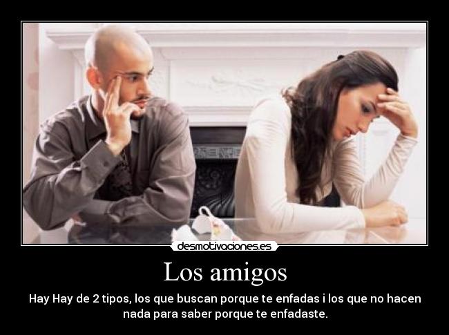 Los amigos - Hay Hay de 2 tipos, los que buscan porque te enfadas i los que no hacen
nada para saber porque te enfadaste.