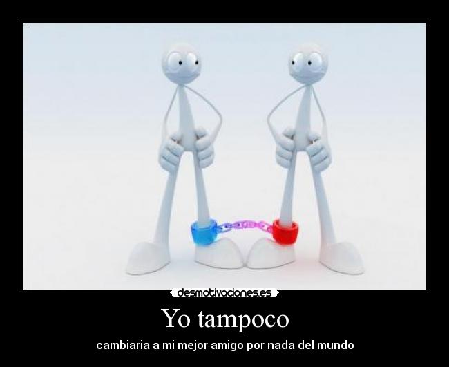 Yo tampoco - cambiaria a mi mejor amigo por nada del mundo