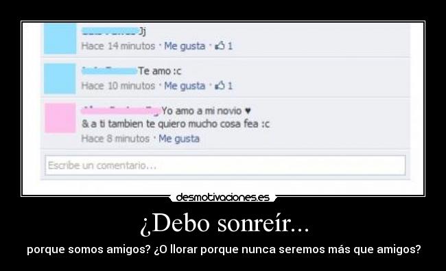 ¿Debo sonreír... - porque somos amigos? ¿O llorar porque nunca seremos más que amigos?