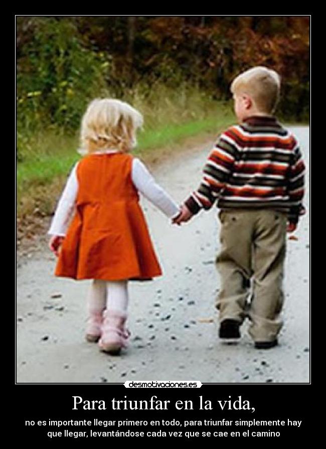 Para triunfar en la vida, - no es importante llegar primero en todo, para triunfar simplemente hay
que llegar, levantándose cada vez que se cae en el camino