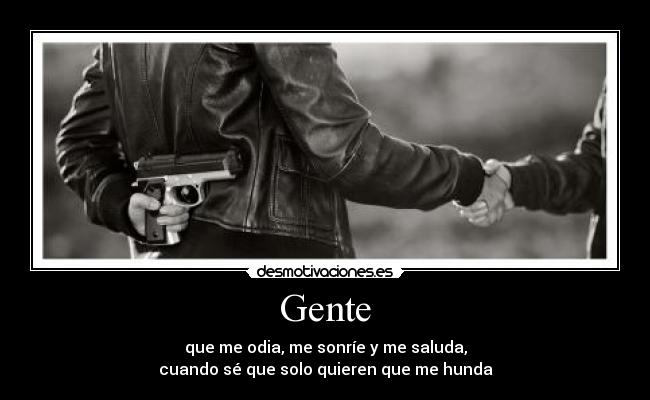 Gente - que me odia, me sonríe y me saluda,
cuando sé que solo quieren que me hunda