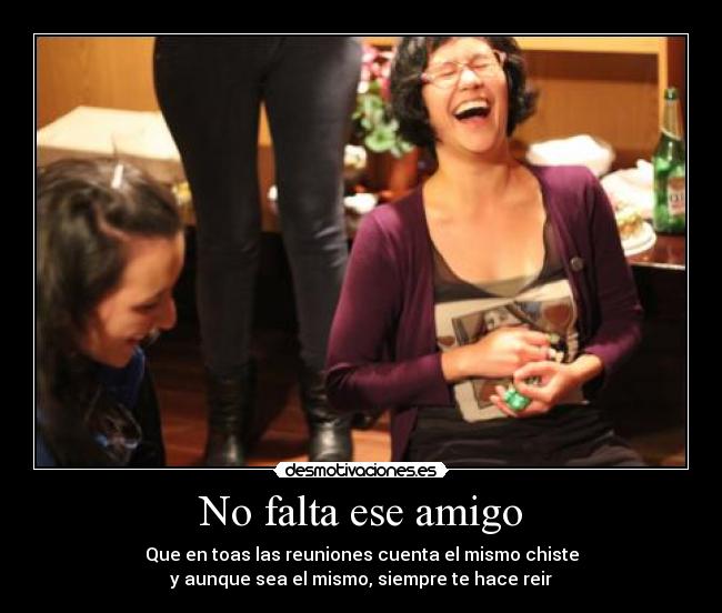 No falta ese amigo - Que en toas las reuniones cuenta el mismo chiste
y aunque sea el mismo, siempre te hace reir