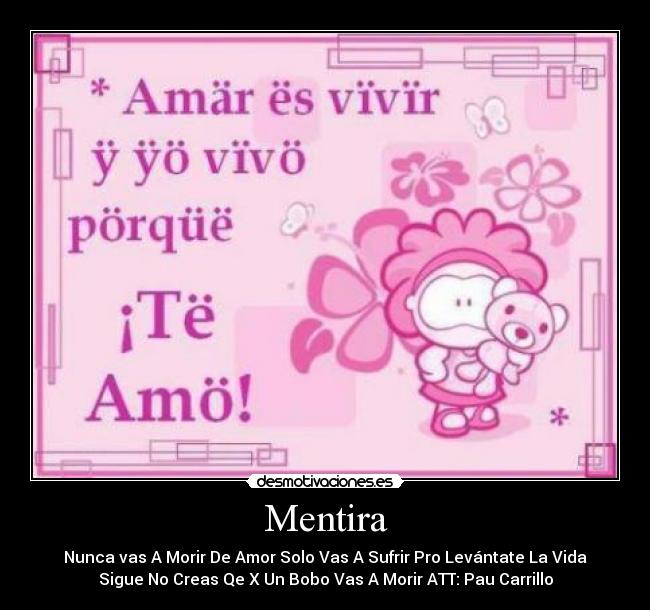 Mentira - Nunca vas A Morir De Amor Solo Vas A Sufrir Pro Levántate La Vida
Sigue No Creas Qe X Un Bobo Vas A Morir ATT: Pau Carrillo