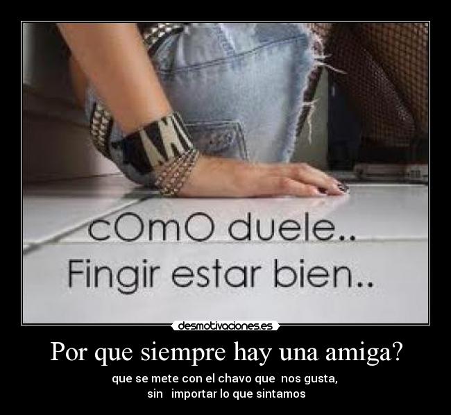 Por que siempre hay una amiga? - que se mete con el chavo que nos gusta,
sin importar lo que sintamos
