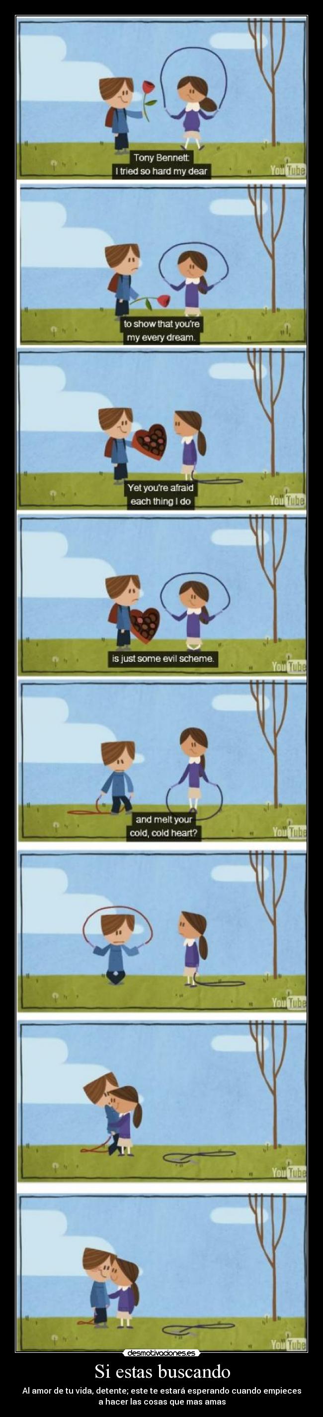 Si estas buscando - Al amor de tu vida, detente; este te estará esperando cuando empieces
a hacer las cosas que mas amas