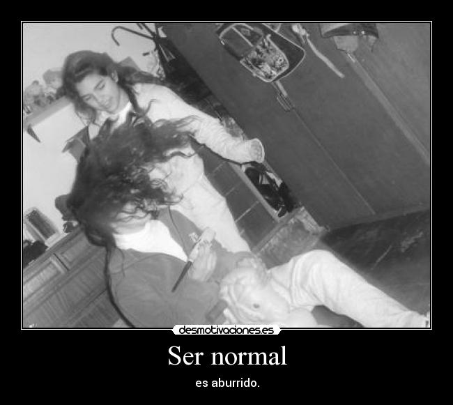 Ser normal - es aburrido.