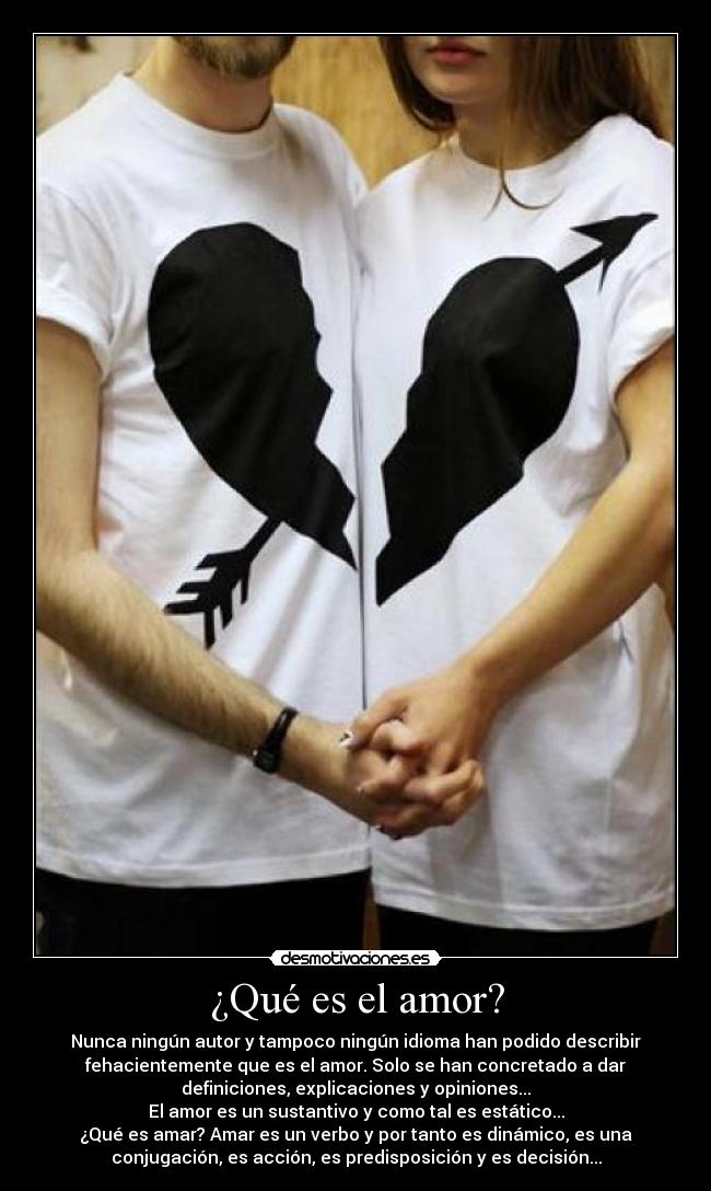 ¿Qué es el amor? - Nunca ningún autor y tampoco ningún idioma han podido describir
fehacientemente que es el amor. Solo se han concretado a dar
definiciones, explicaciones y opiniones...
El amor es un sustantivo y como tal es estático...
¿Qué es amar? Amar es un verbo y por tanto es dinámico, es una
conjugación, es acción, es predisposición y es decisión...
