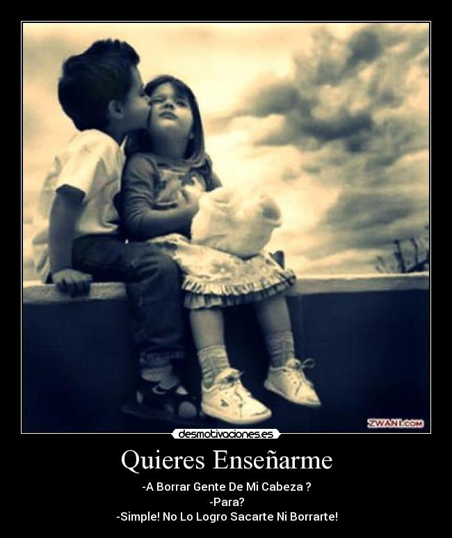 Quieres Enseñarme - -A Borrar Gente De Mi Cabeza ?
-Para?
-Simple! No Lo Logro Sacarte Ni Borrarte!