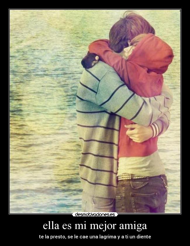 ella es mi mejor amiga - te la presto, se le cae una lagrima y a ti un diente