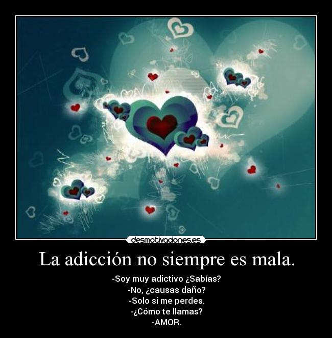 La adicción no siempre es mala. - -Soy muy adictivo ¿Sabías?
-No, ¿causas daño?
-Solo si me perdes.
-¿Cómo te llamas?
-AMOR.
