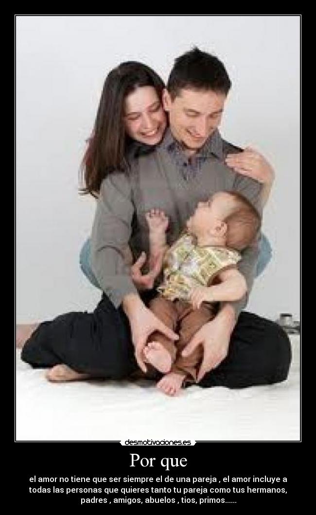 Por que - el amor no tiene que ser siempre el de una pareja , el amor incluye a
todas las personas que quieres tanto tu pareja como tus hermanos,
padres , amigos, abuelos , tios, primos......
