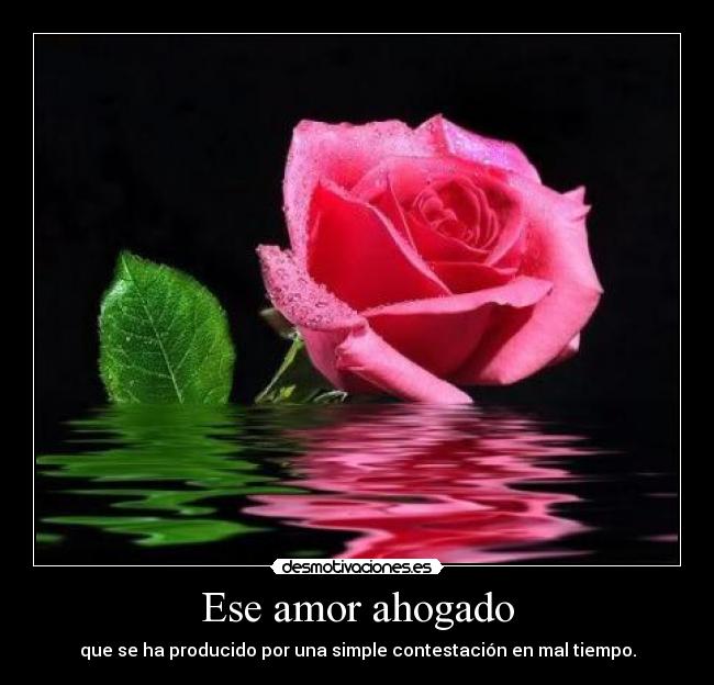 Ese amor ahogado - que se ha producido por una simple contestación en mal tiempo.