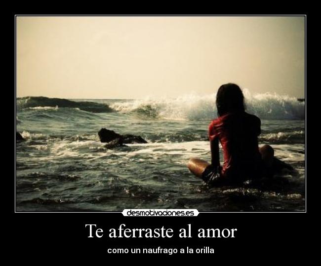 Te aferraste al amor - como un naufrago a la orilla