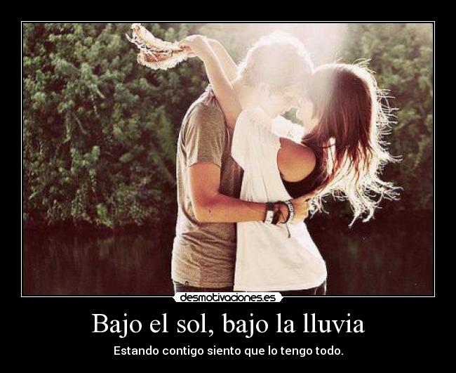 Bajo el sol, bajo la lluvia - Estando contigo siento que lo tengo todo.