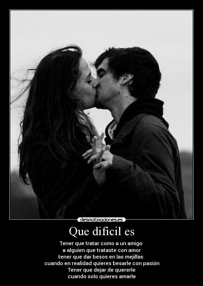 Que dificil es - Tener que tratar como a un amigo 
a alguien que trataste con amor
tener que dar besos en las mejillas 
cuando en realidad quieres besarle con pasión
Tener que dejar de quererle
cuando solo quieres amarle
