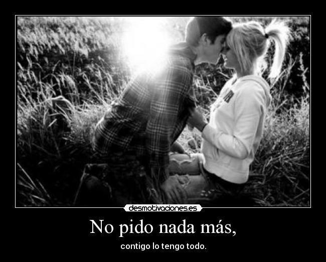 No pido nada más, - contigo lo tengo todo.